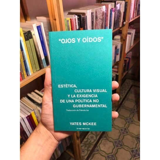 OJOS Y OÍDOS. ESTÉTICA CULTURA VISUAL Y LA EXIGENCIA DE UNA POLÍTICA NO GUBERNAMENTAL | YATES MCKEE
