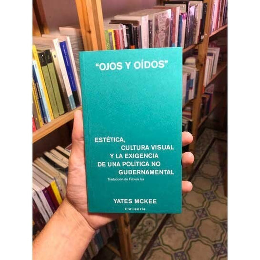 OJOS Y OÍDOS. ESTÉTICA CULTURA VISUAL Y LA EXIGENCIA DE UNA POLÍTICA NO GUBERNAMENTAL | YATES MCKEE