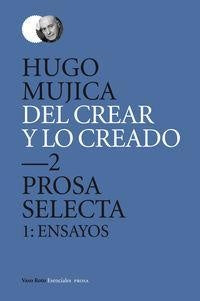 Del crear y lo creado 2. Prosa selecta 1: ensayos | Hugo Mujica