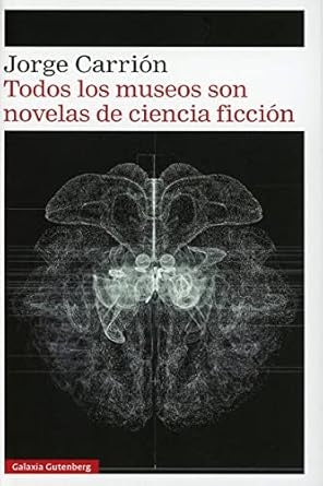TODOS LOS MUSEOS SON NOVELAS DE CIENCIA FICCION | JORGE CARRION