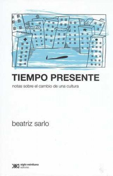 TIEMPO PRESENTE. NOTAS SOBRE EL CAMBIO DE UNA CULTURA | BEATRIZ SARLO
