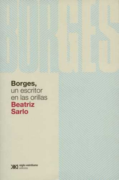 BORGES, UN ESCRITOR EN LAS ORILLAS | BEATRIZ SARLO